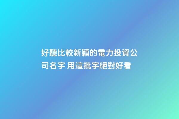 好聽比較新穎的電力投資公司名字 用這批字絕對好看-第1張-公司起名-玄機派
